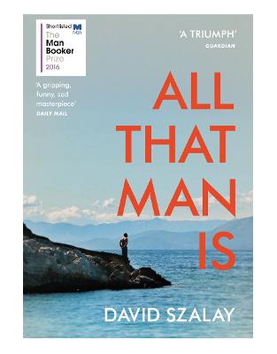 All That Man Is: Shortlisted for the Man Booker Prize 2016 All That Man Is: Shortlisted for the Man Booker Prize 2016