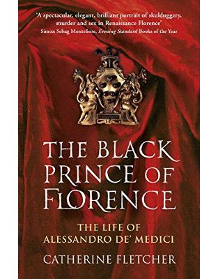 The Black Prince of Florence: The Spectacular Life and Treacherous World of Alessandro de Medici The Black Prince of Florence: The Spectacular Life and Treacherous World of Alessandro de Medici