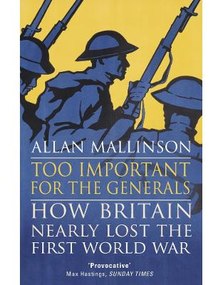 Too Important for the Generals: Losing and Winning the First World War Too Important for the Generals: Losing and Winning the First World War
