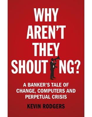 Why Aren't They Shouting?: A Bankers Tale of Change, Computers and Perpetual Crisis Why Aren't They Shouting?: A Bankers Tale of Change, Computers and Perpetual Crisis