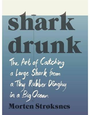 Shark Drunk: The Art of Catching a Large Shark from a Tiny Rubber Dinghy in a Big Ocean Shark Drunk: The Art of Catching a Large Shark from a Tiny Rubber Dinghy in a Big Ocean
