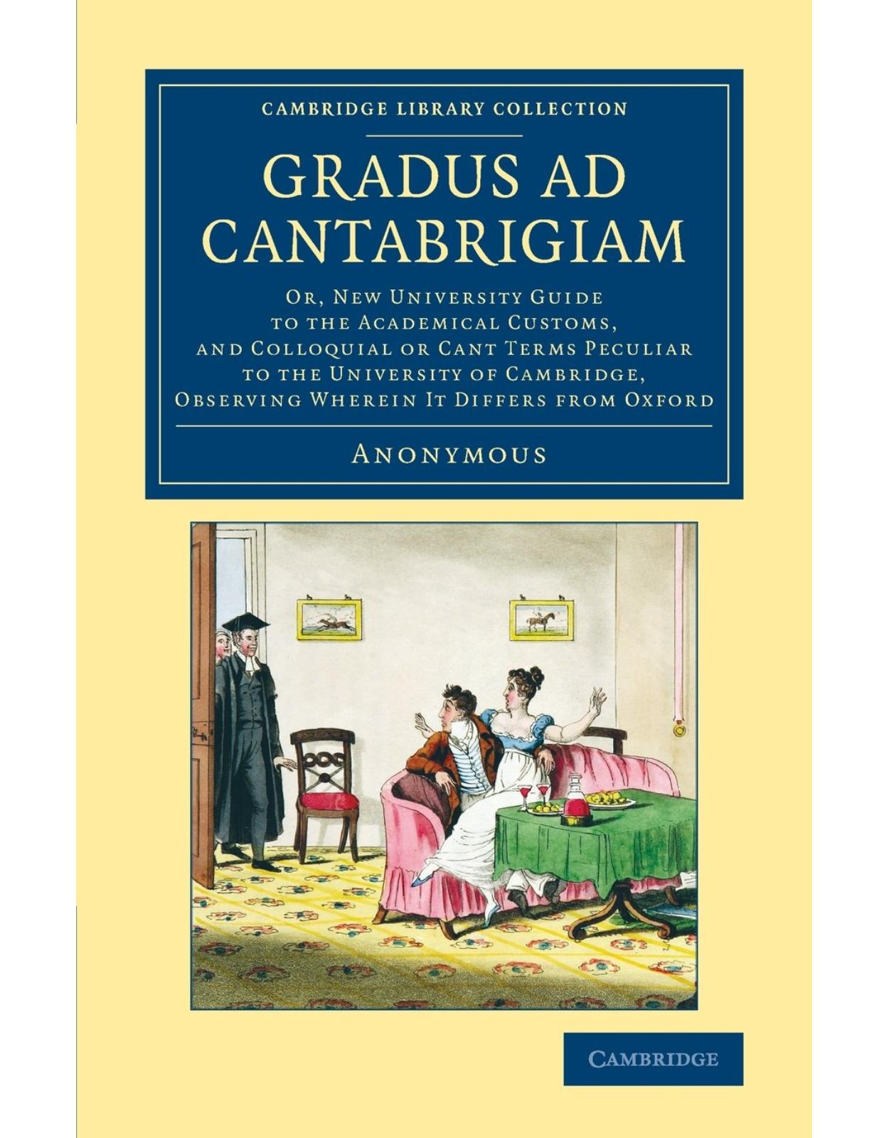 Gradus ad Cantabrigiam: Or, New University Guide to the Academical Customs, and Colloquial or Cant Terms Peculiar to the University of Cambridge, Observing Wherein It Differs from Oxford