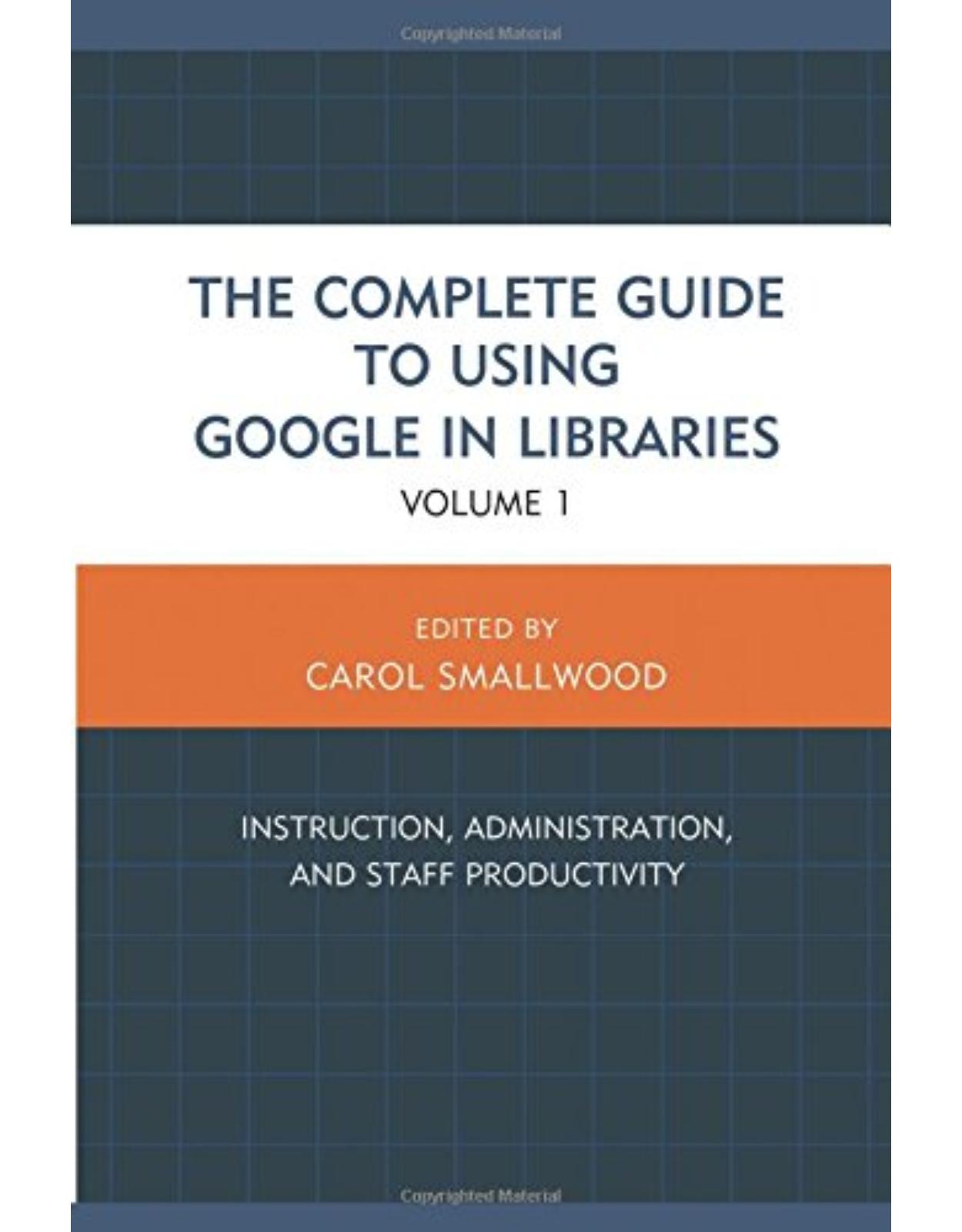 The Complete Guide to Using Google in Libraries  Instruction, Administration, and Staff Productivity, Volume 1