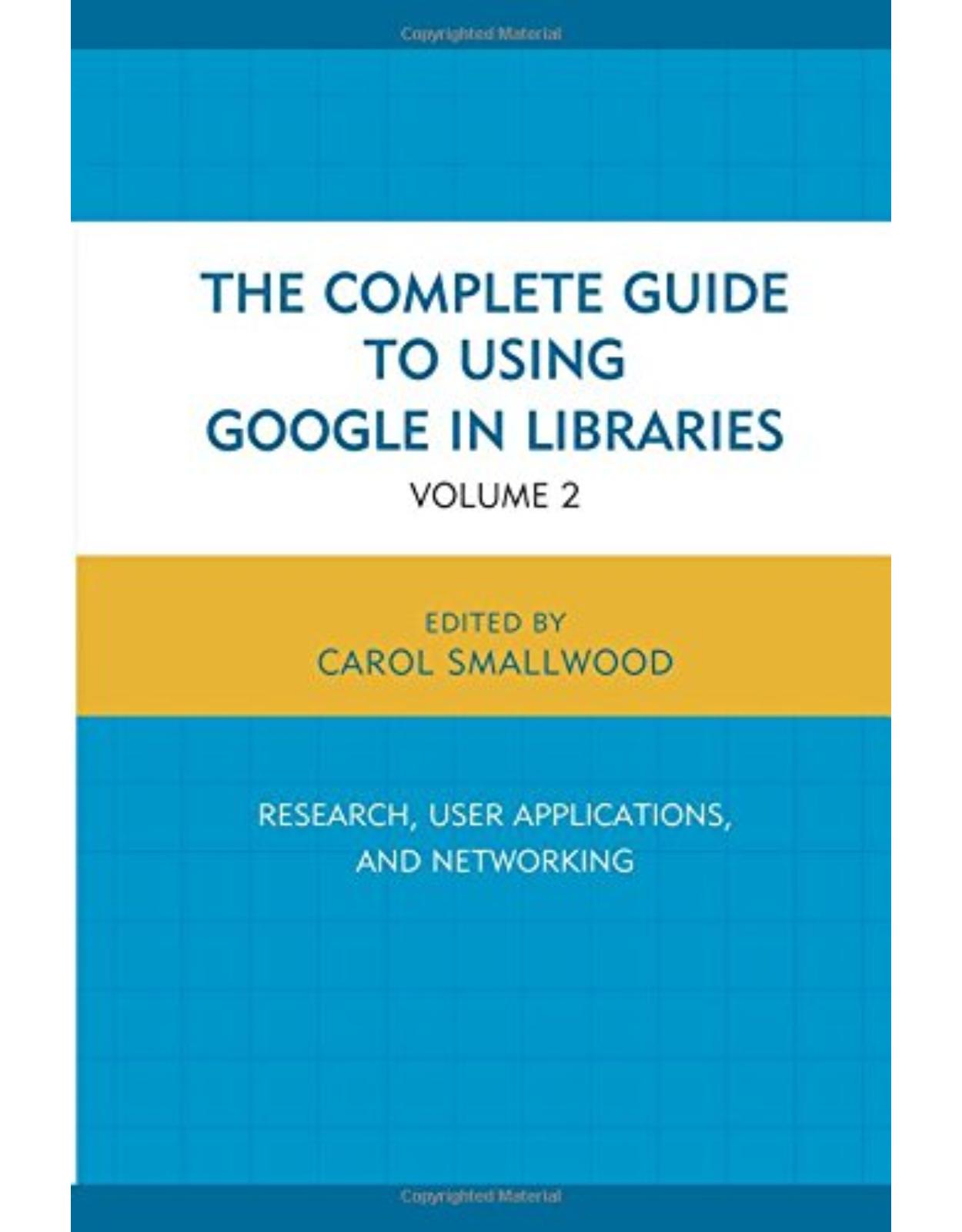 The Complete Guide to Using Google in Libraries  Research, User Applications, and Networking, Volume 2