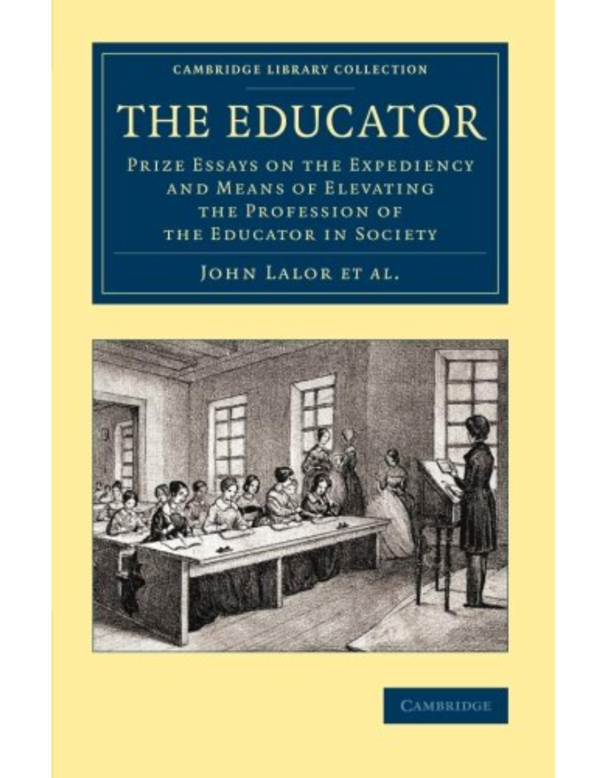 The Educator: Prize Essays on the Expediency and Means of Elevating the Profession of the Educator in Society (Cambridge Library Collection - Education)
