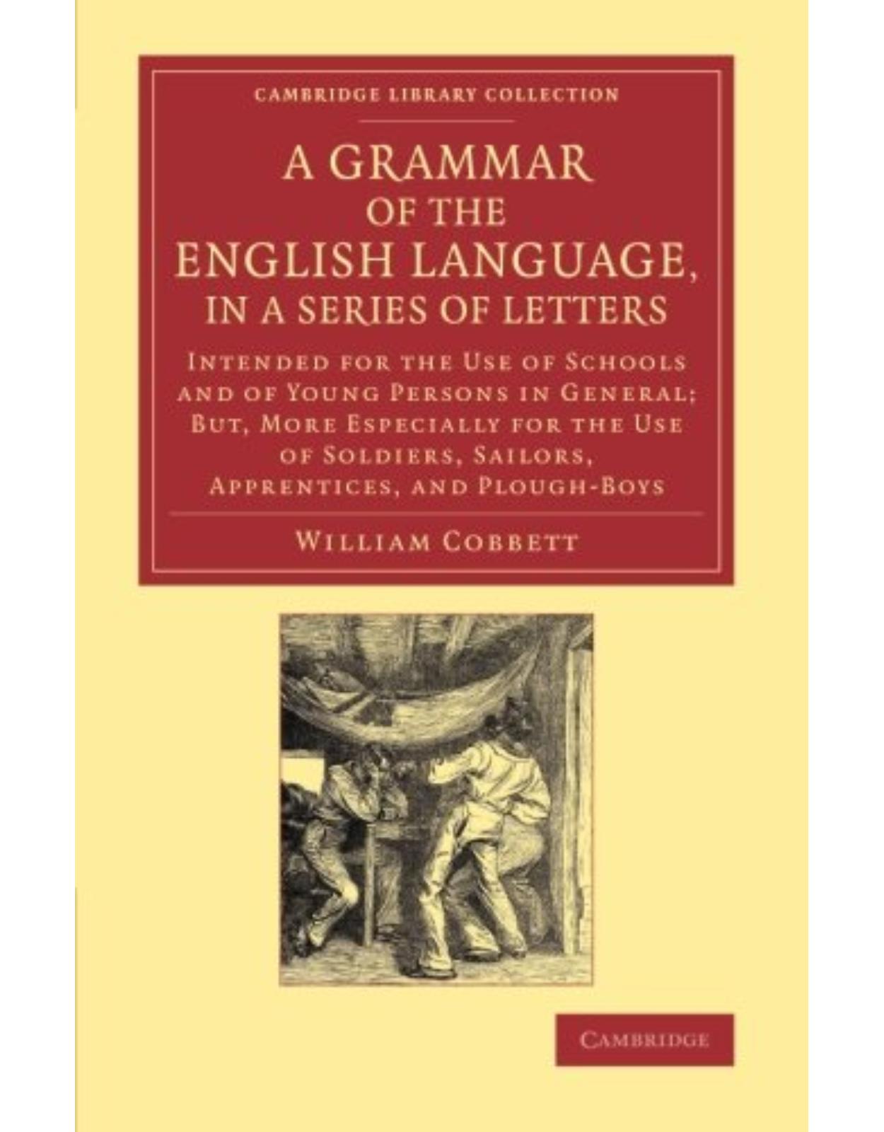 A Grammar of the English Language, in a Series of Letters: Intended for the Use of Schools and of Young Persons in General; But, More Especially for the Use of Soldiers, Sailors, Apprentices, and Plough-Boys