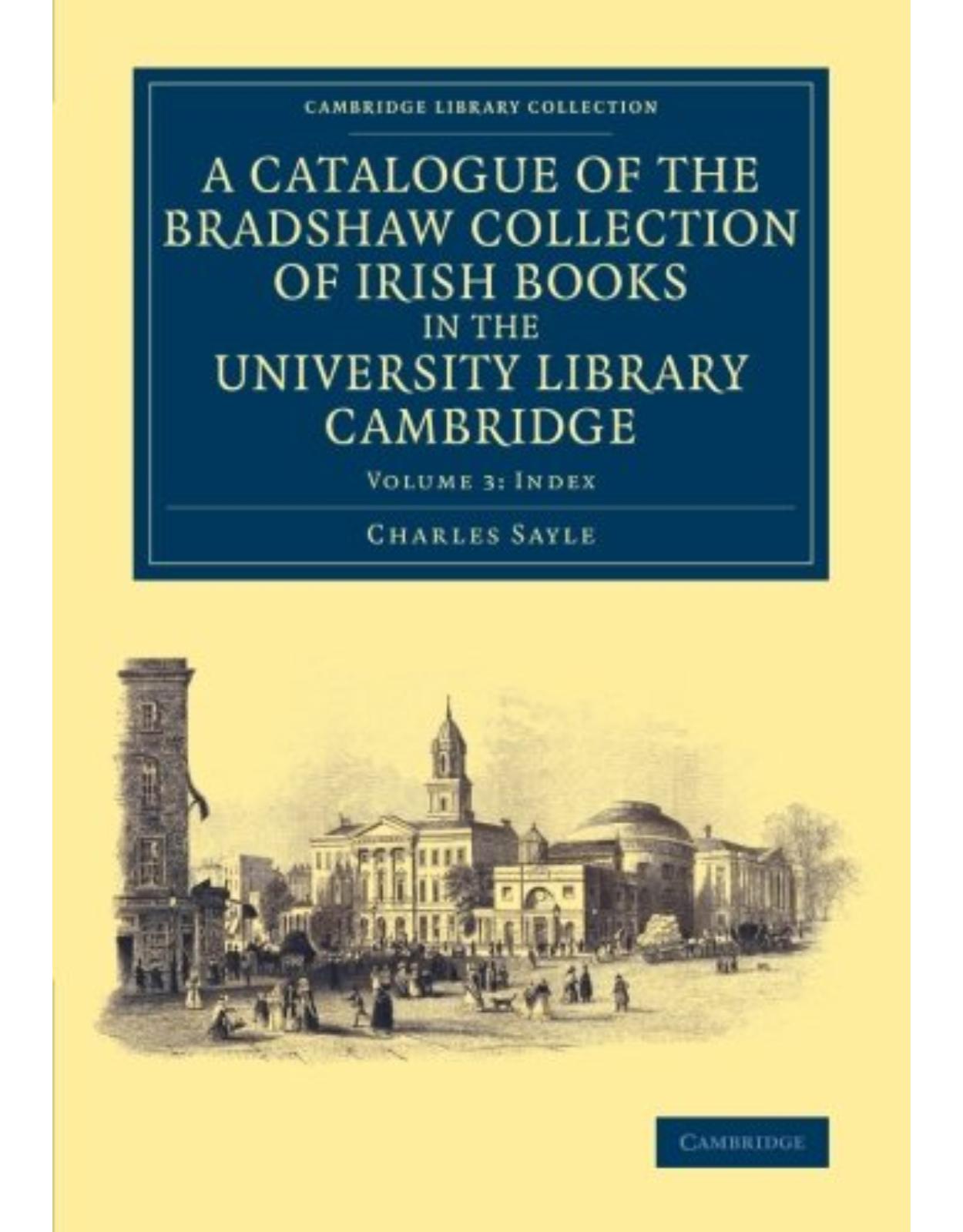 A Catalogue of the Bradshaw Collection of Irish Books in the University Library Cambridge: Volume 3 (Cambridge Library Collection - History of Printing, Publishing and Libraries)