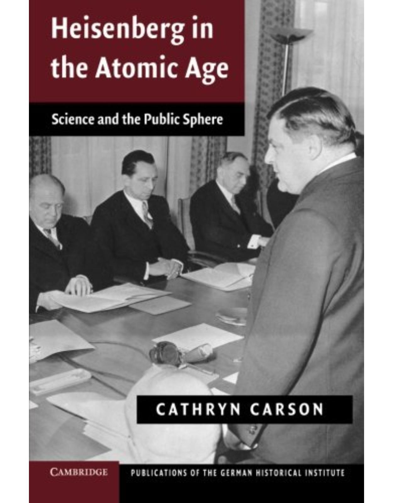 Heisenberg in the Atomic Age: Science and the Public Sphere (Publications of the German Historical Institute)