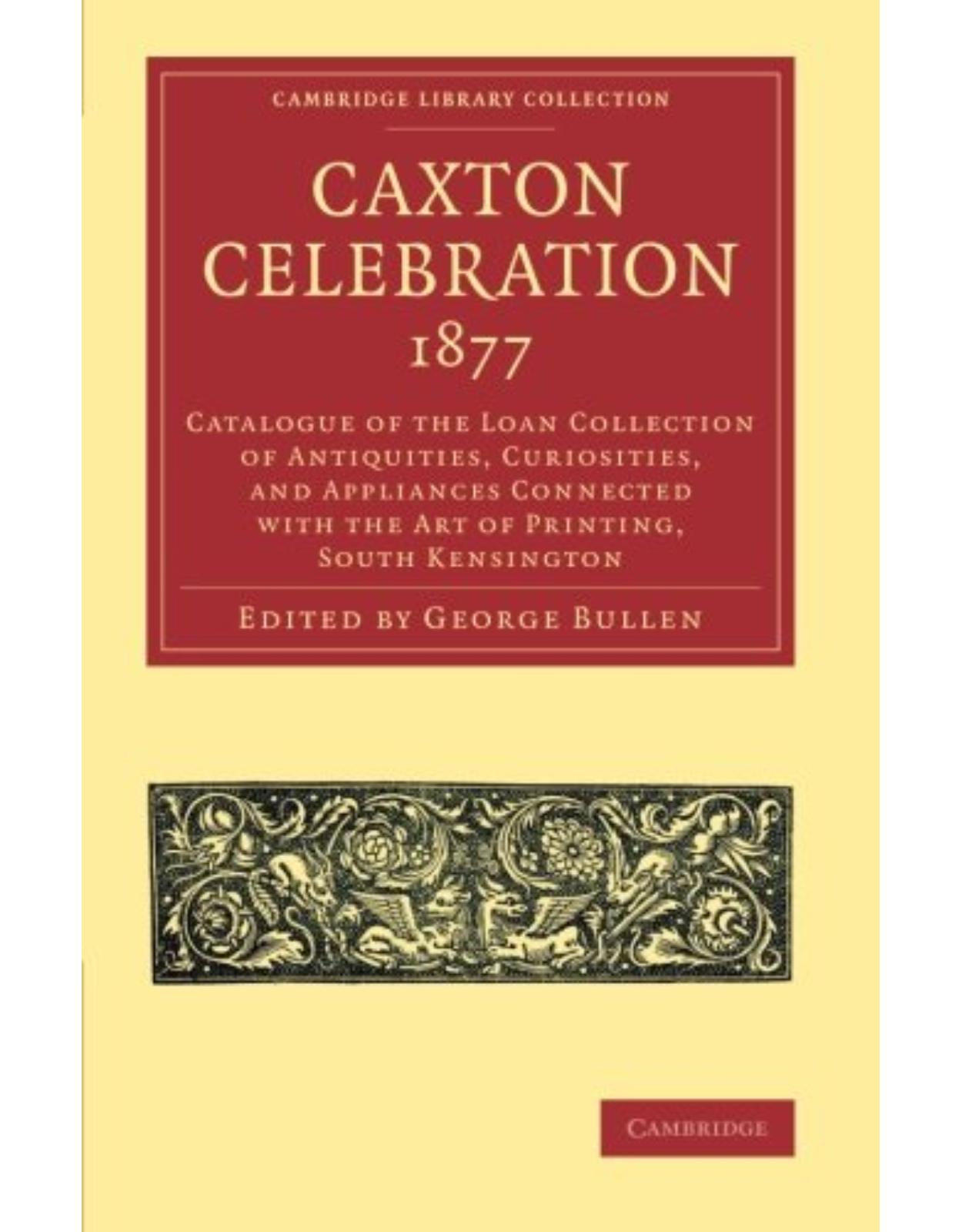 Caxton Celebration, 1877: Catalogue of the Loan Collection of Antiquities, Curiosities, and Appliances Connected with the Art of Printing, South ... of Printing, Publishing and Libraries)