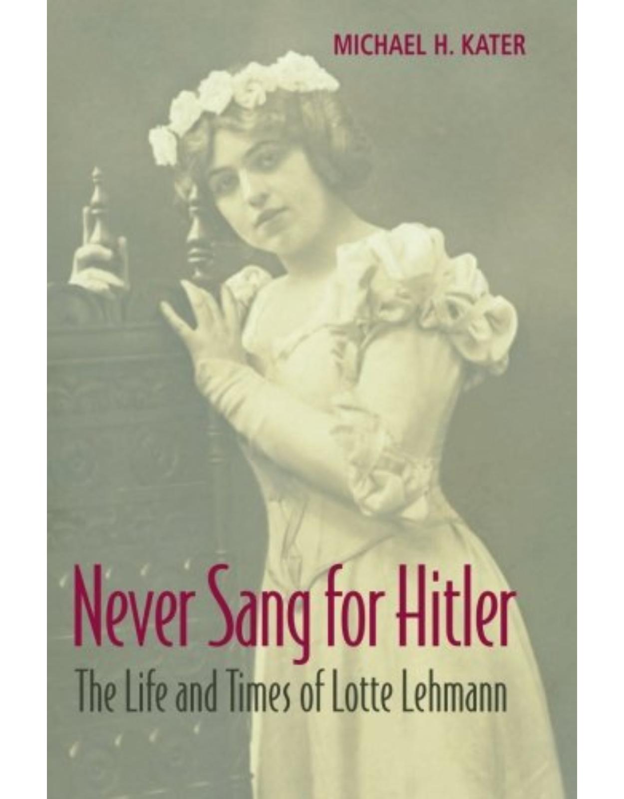 Never Sang for Hitler: The Life and Times of Lotte Lehmann, 1888-1976