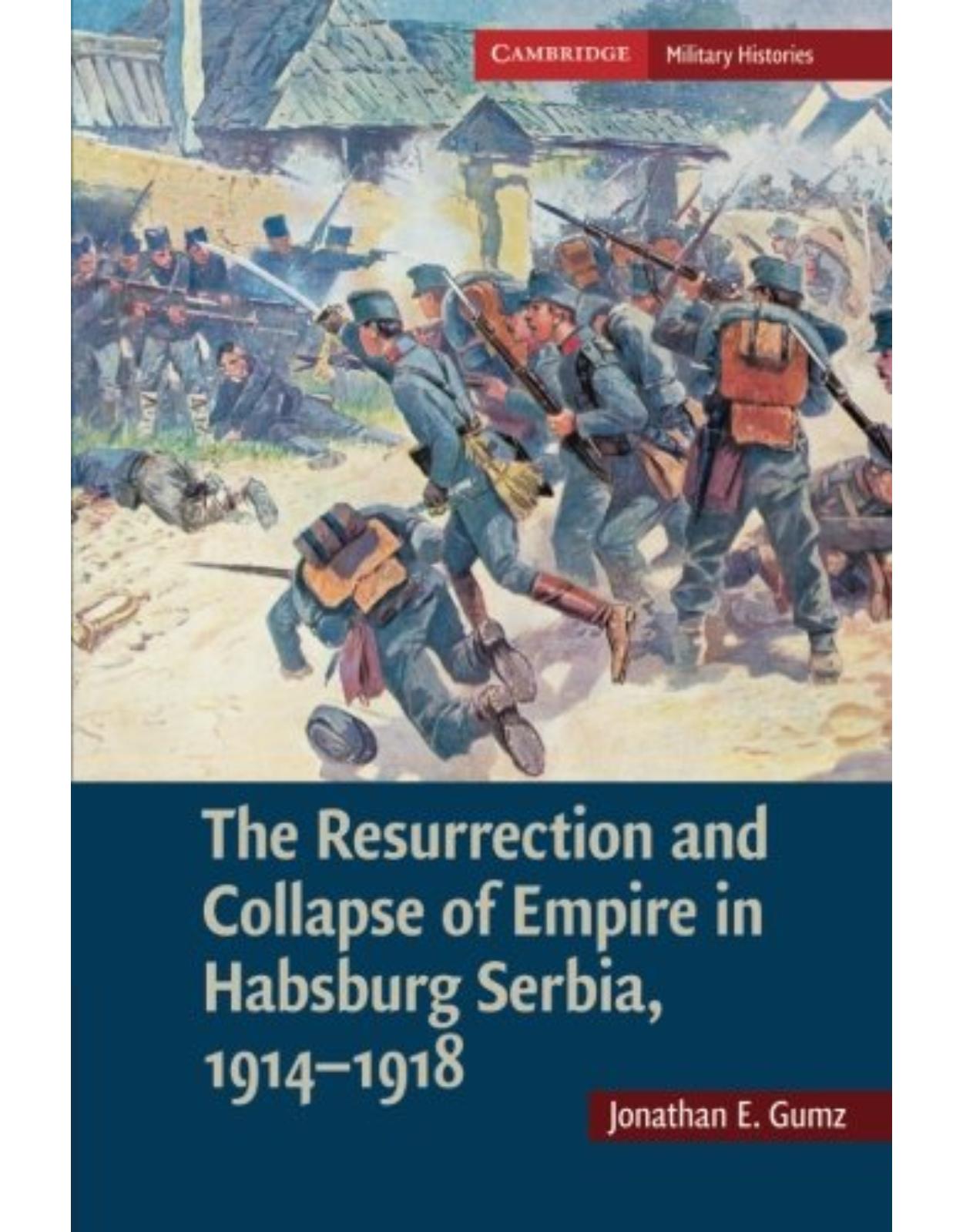 The Resurrection and Collapse of Empire in Habsburg Serbia, 1914-1918: Volume 1 (Cambridge Military Histories)