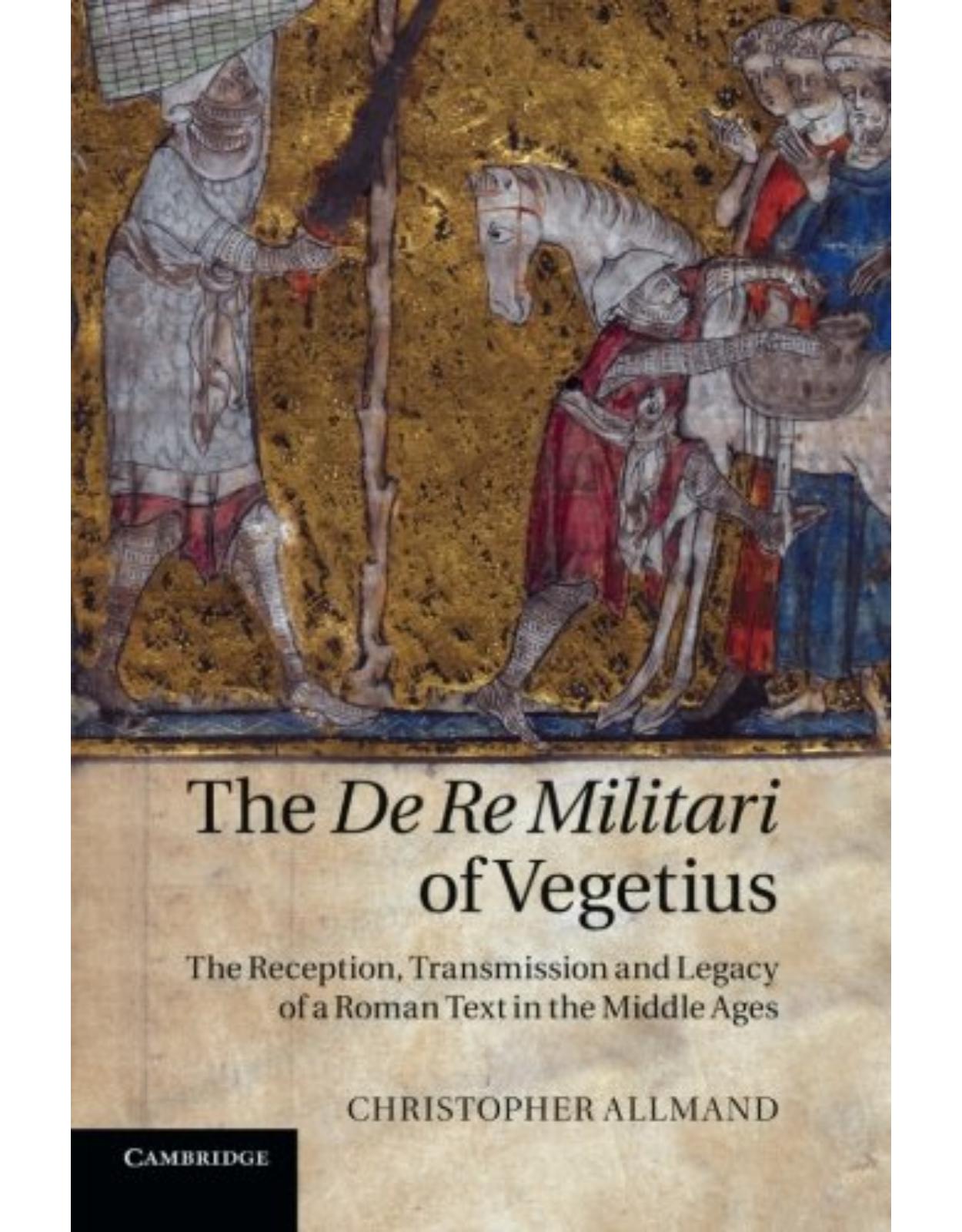 The De Re Militari of Vegetius: The Reception, Transmission and Legacy of a Roman Text in the Middle Ages