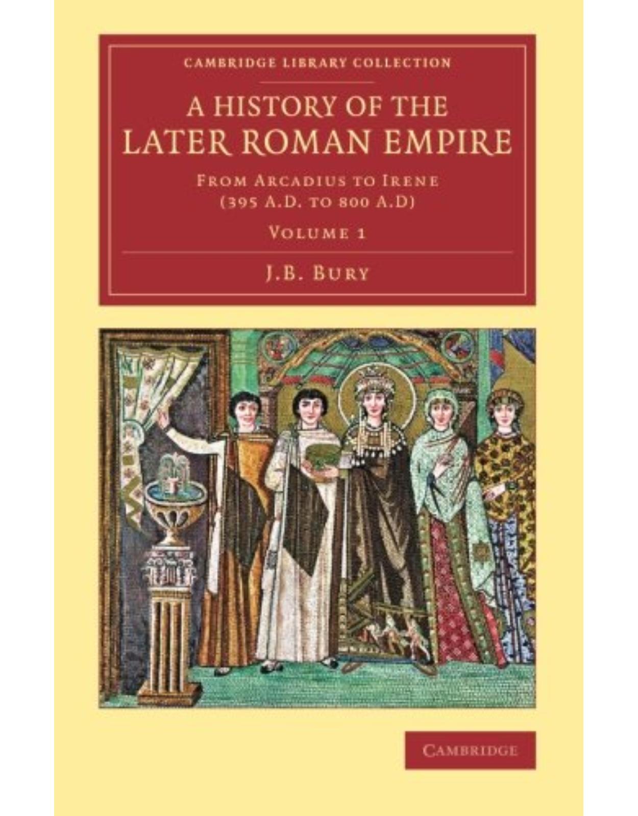 A History of the Later Roman Empire 2 Volume Set: A History of the Later Roman Empire: From Arcadius to Irene (395 A.D. to 800 A.D): Volume 1 (Cambridge Library Collection - Classics)