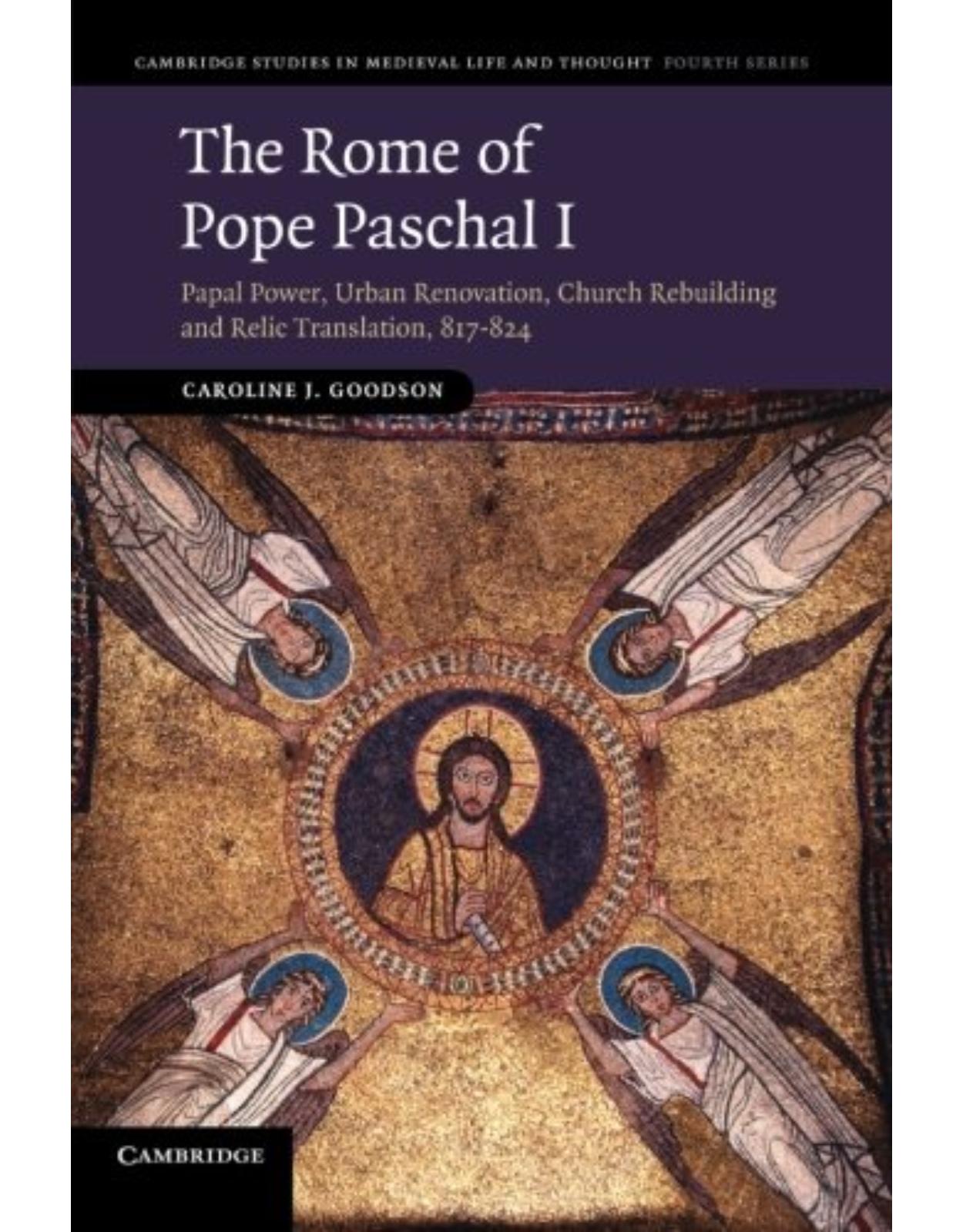 The Rome of Pope Paschal I: Papal Power, Urban Renovation, Church Rebuilding and Relic Translation, 817-824 (Cambridge Studies in Medieval Life and Thought: Fourth Series)