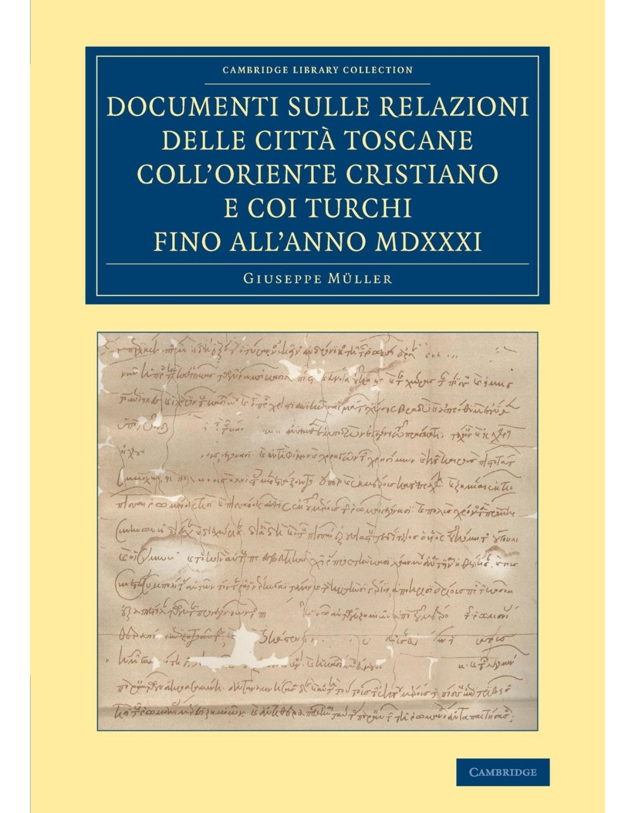 Documenti sulle relazioni delle cittÃ  Toscane collÂOriente Cristiano e coi Turchi fino allÂanno MDXXXI (Cambridge Library Collection - European History)
