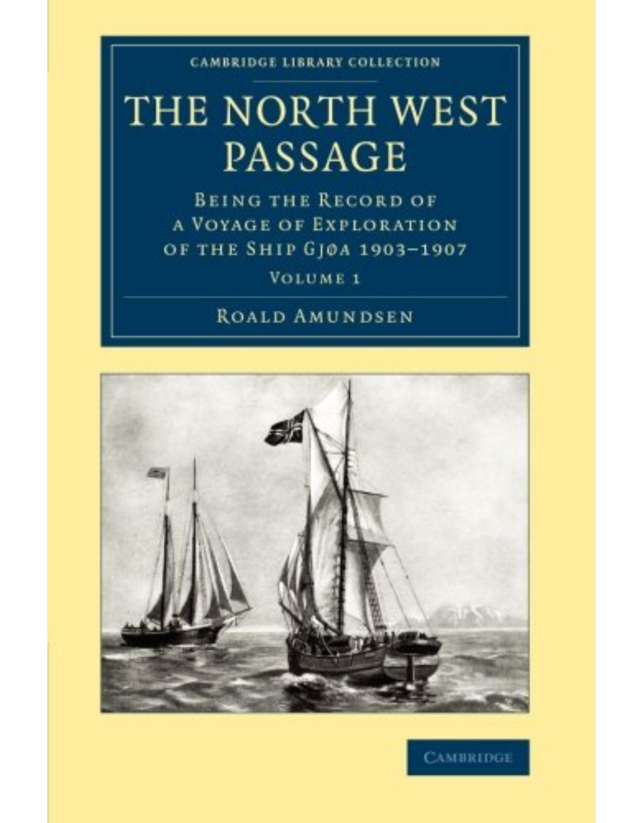The North West Passage 2 Volume Set: The North West Passage: Being the Record of a Voyage of Exploration of the Ship Gjøa 1903-1907: Volume 1 (Cambridge Library Collection - Polar Exploration)