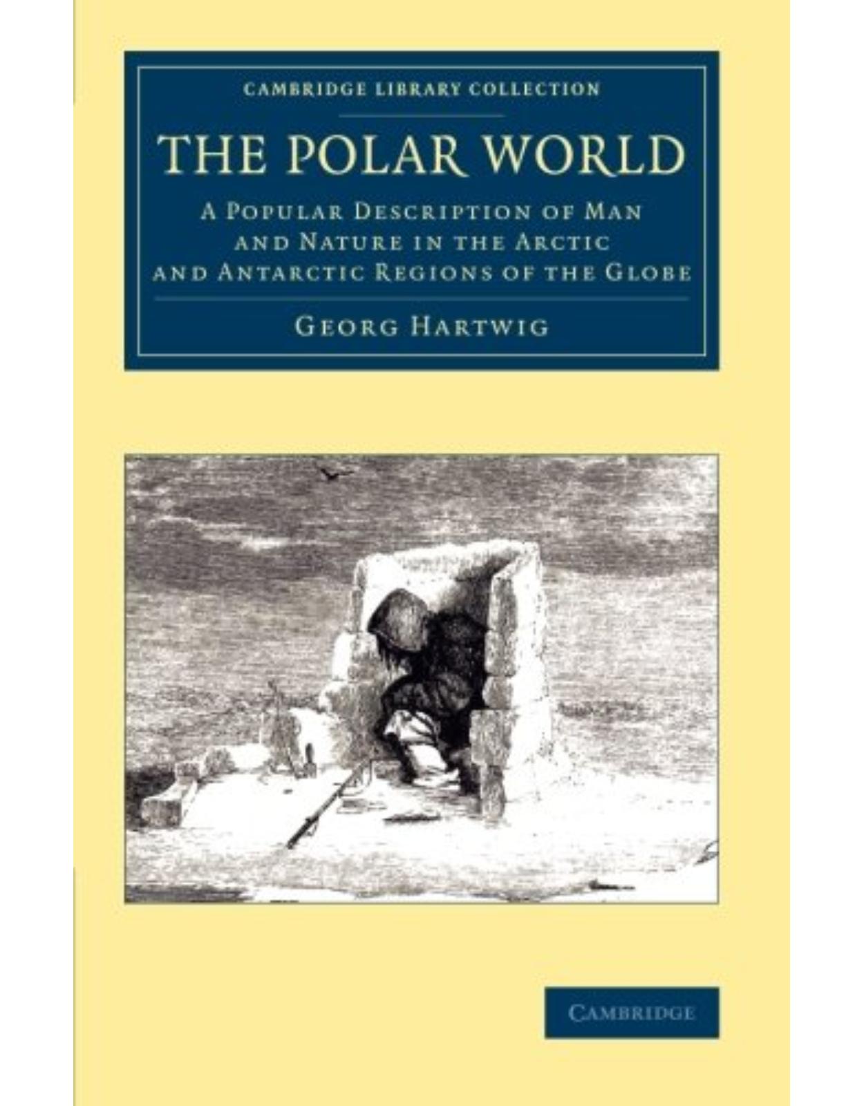 The Polar World: A Popular Description of Man and Nature in the Arctic and Antarctic Regions of the Globe (Cambridge Library Collection - Polar Exploration) 
