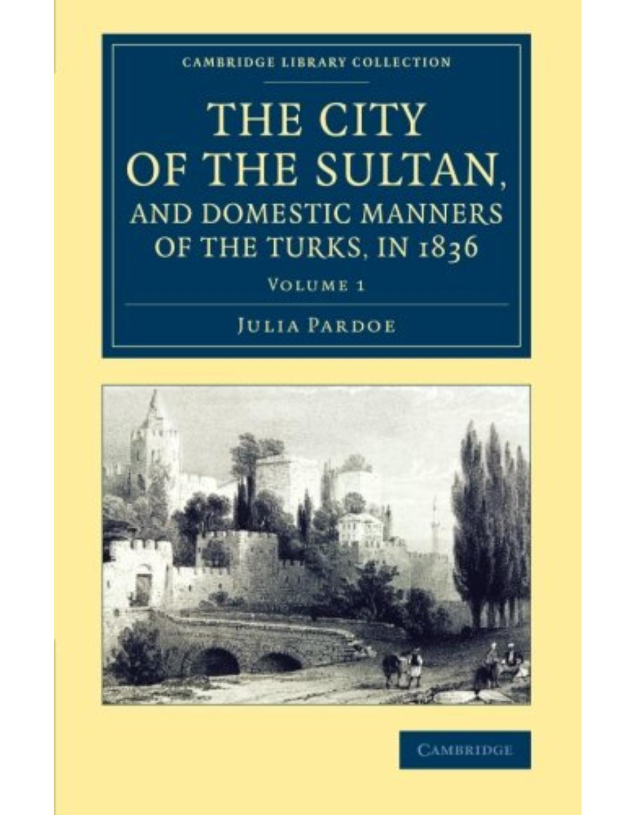 The City of the Sultan, and Domestic Manners of the Turks, in 1836: Volume 1 (Cambridge Library Collection - Travel, Middle East and Asia Minor)