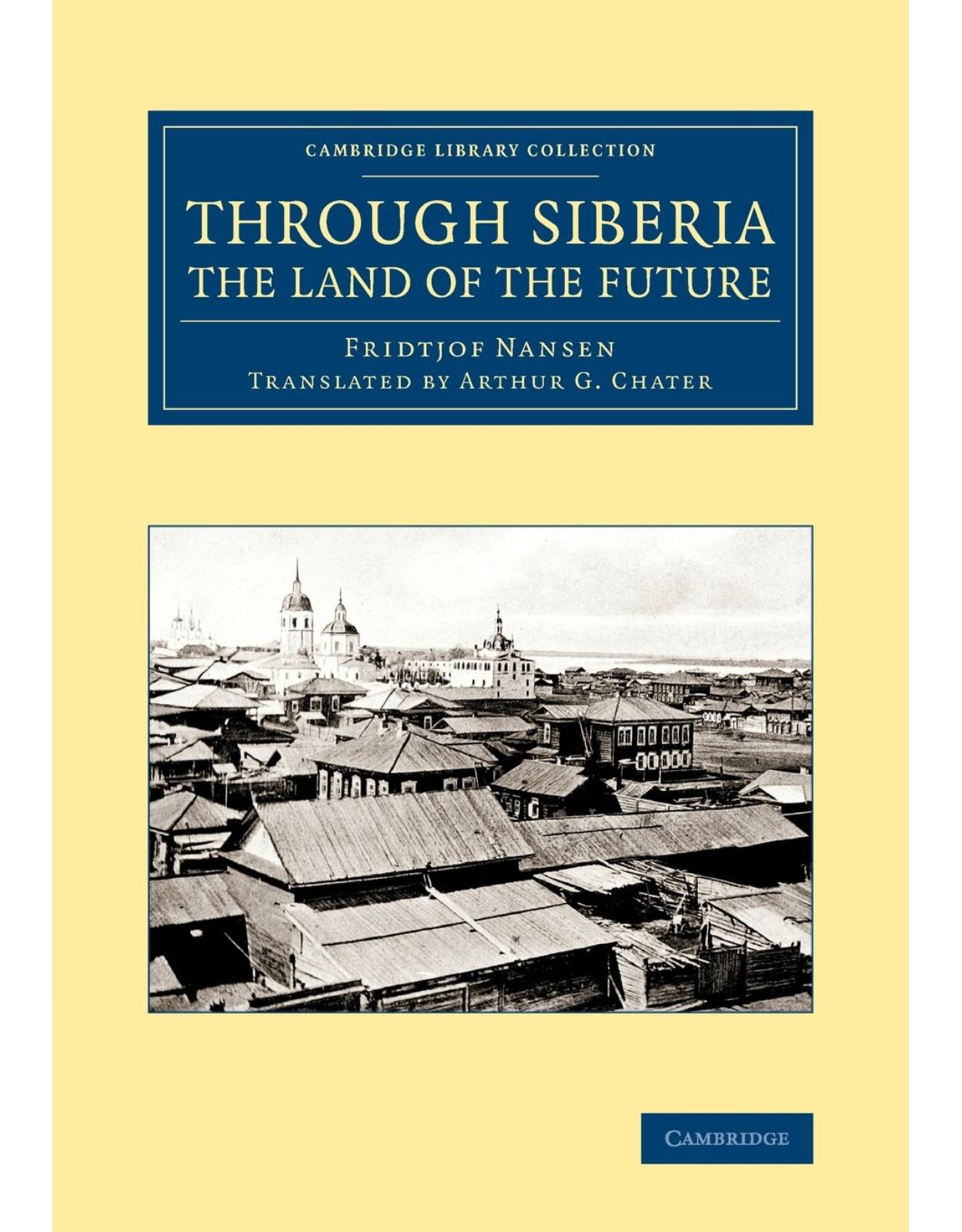 Through Siberia, the Land of the Future (Cambridge Library Collection - Polar Exploration)