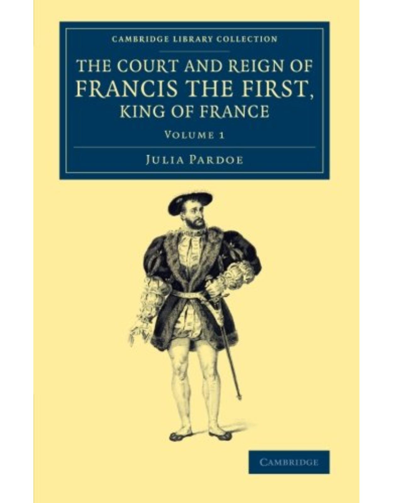The Court and Reign of Francis the First, King of France: Volume 1 (Cambridge Library Collection - European History) 
