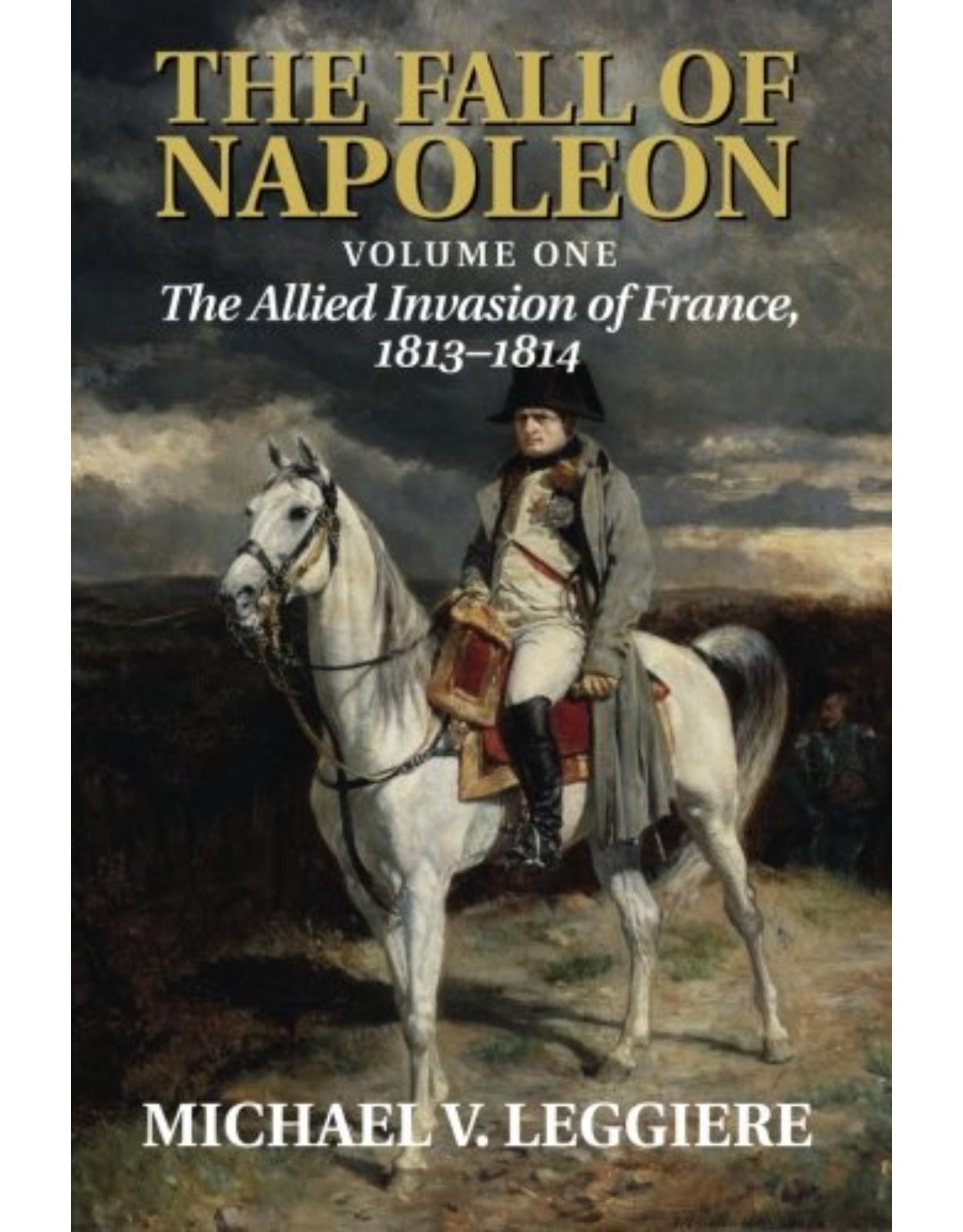 The Fall of Napoleon: Volume 1, The Allied Invasion of France, 1813-1814 (Cambridge Military Histories)