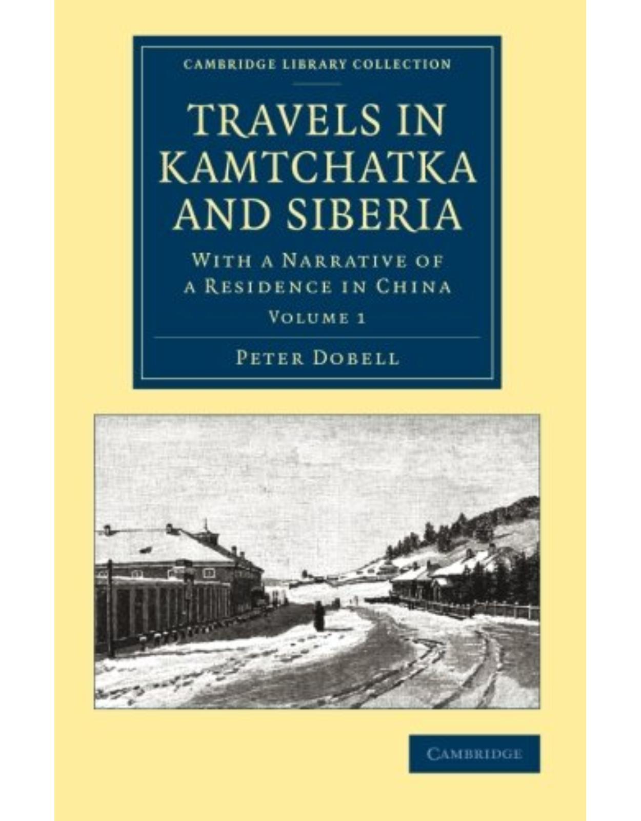 Travels in Kamtchatka and Siberia 2 Volume Set: Travels in Kamtchatka and Siberia: With a Narrative of a Residence in China: Volume 1 (Cambridge Library Collection - Polar Exploration)