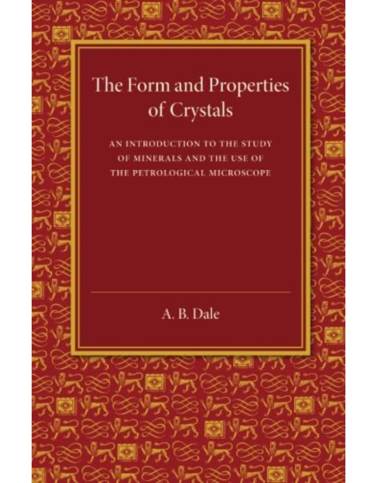 The Form and Properties of Crystals: An Introduction to the Study of Minerals and the Use of the Petrological Microscope