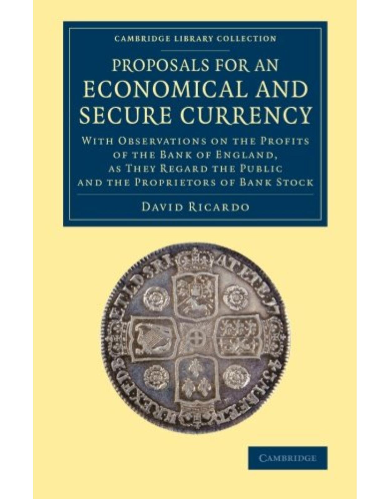 Proposals for an Economical and Secure Currency: With Observations on the Profits of the Bank of England, as They Regard the Public and the Proprietors of Bank Stock