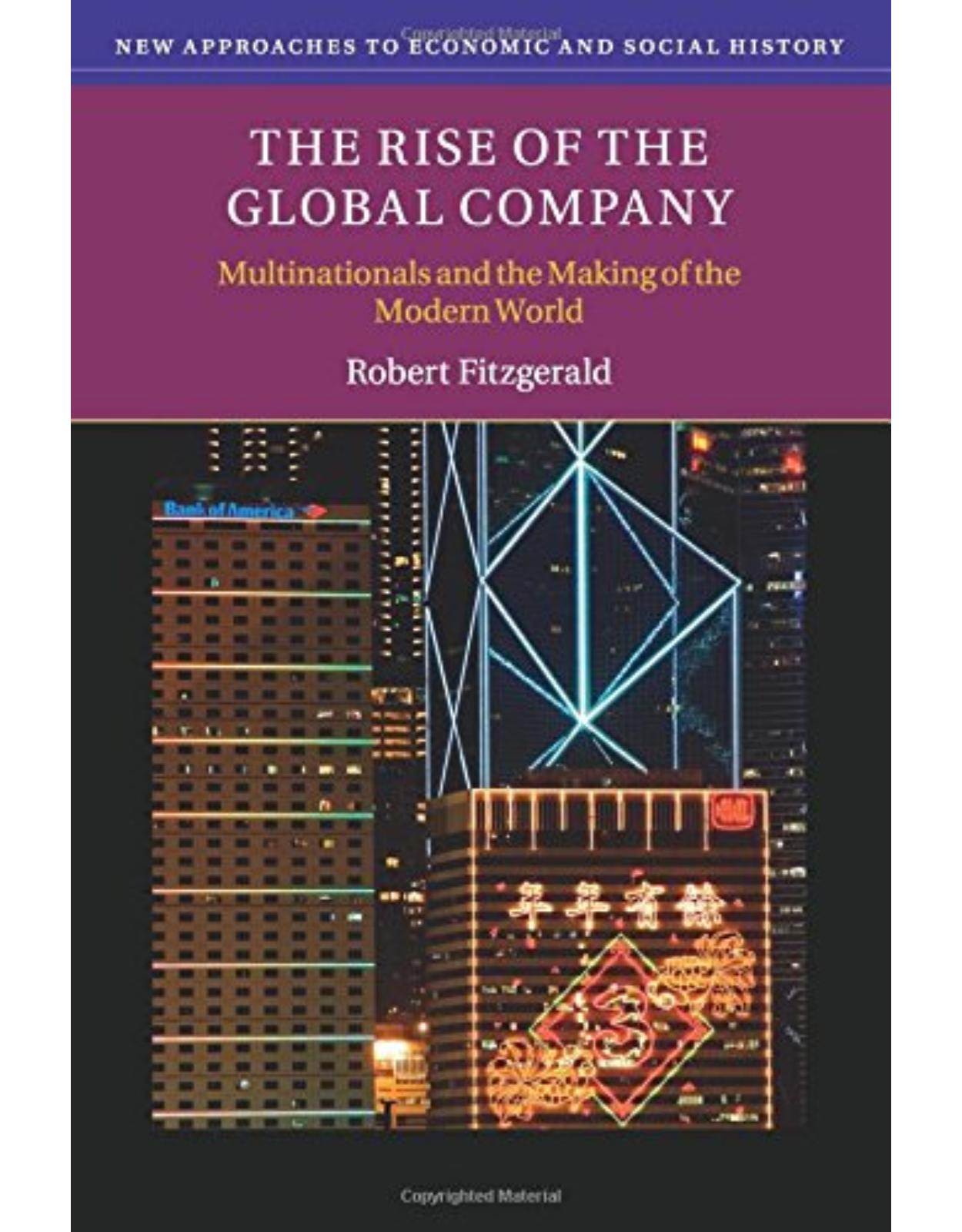 The Rise of the Global Company: Multinationals and the Making of the Modern World (New Approaches to Economic and Social History)