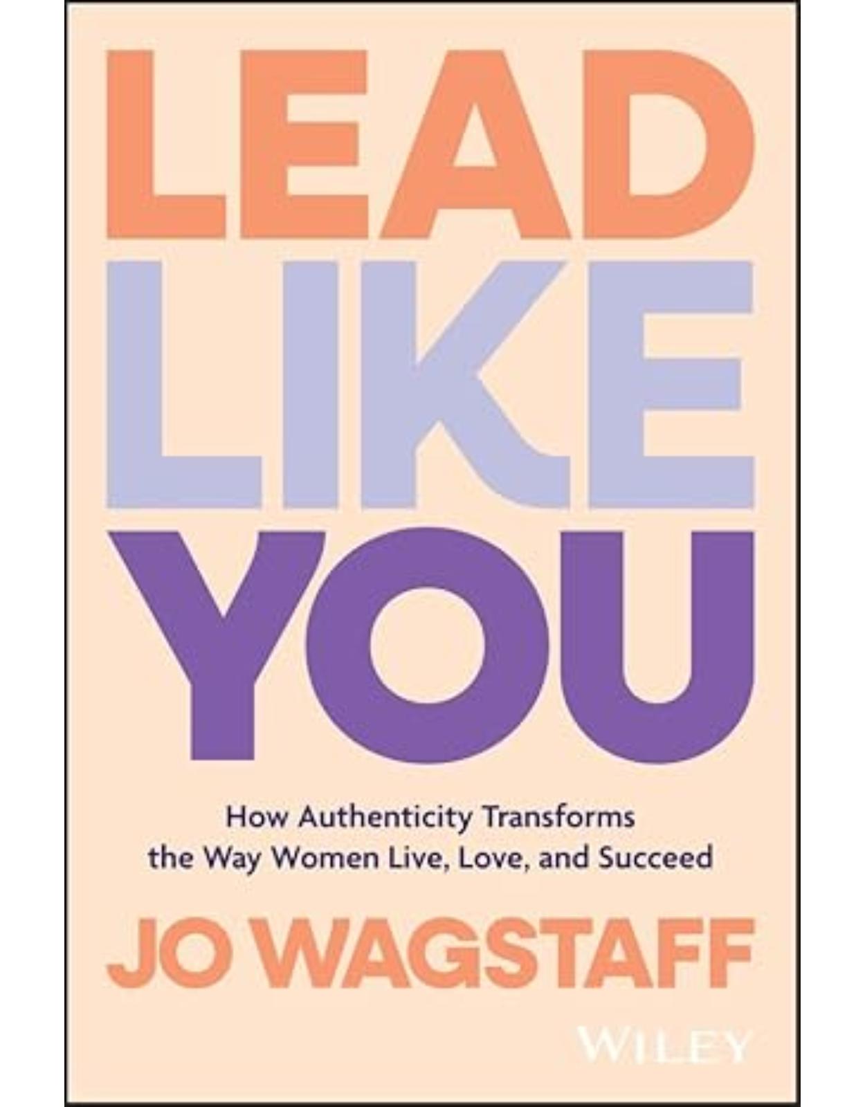 Lead Like You: How Authenticity Transforms the Way Women Live, Love, and Succeed