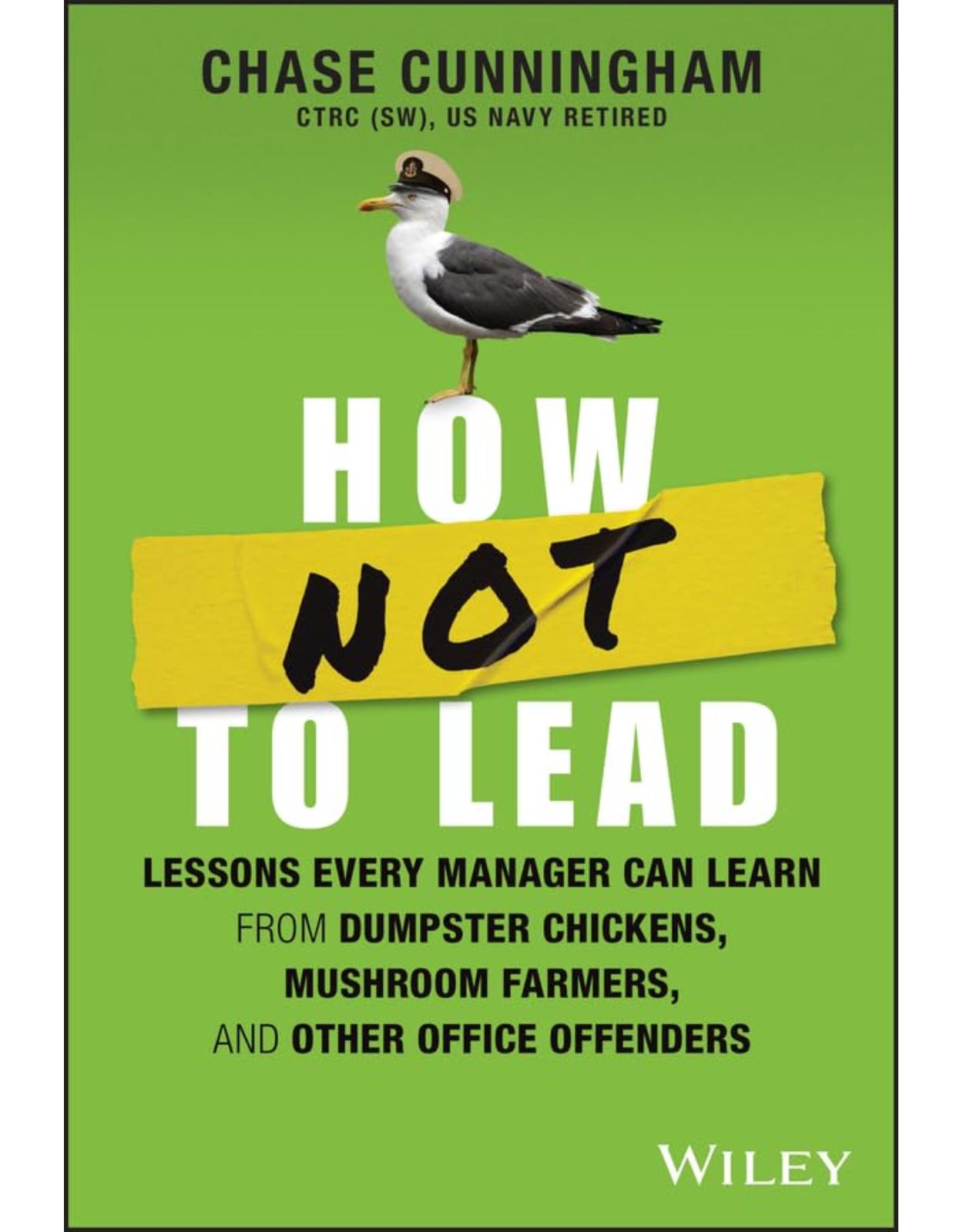 How NOT to Lead: Lessons Every Manager Can Learn from Dumpster Chickens, Mushroom Farmers, and Other Office Offenders 