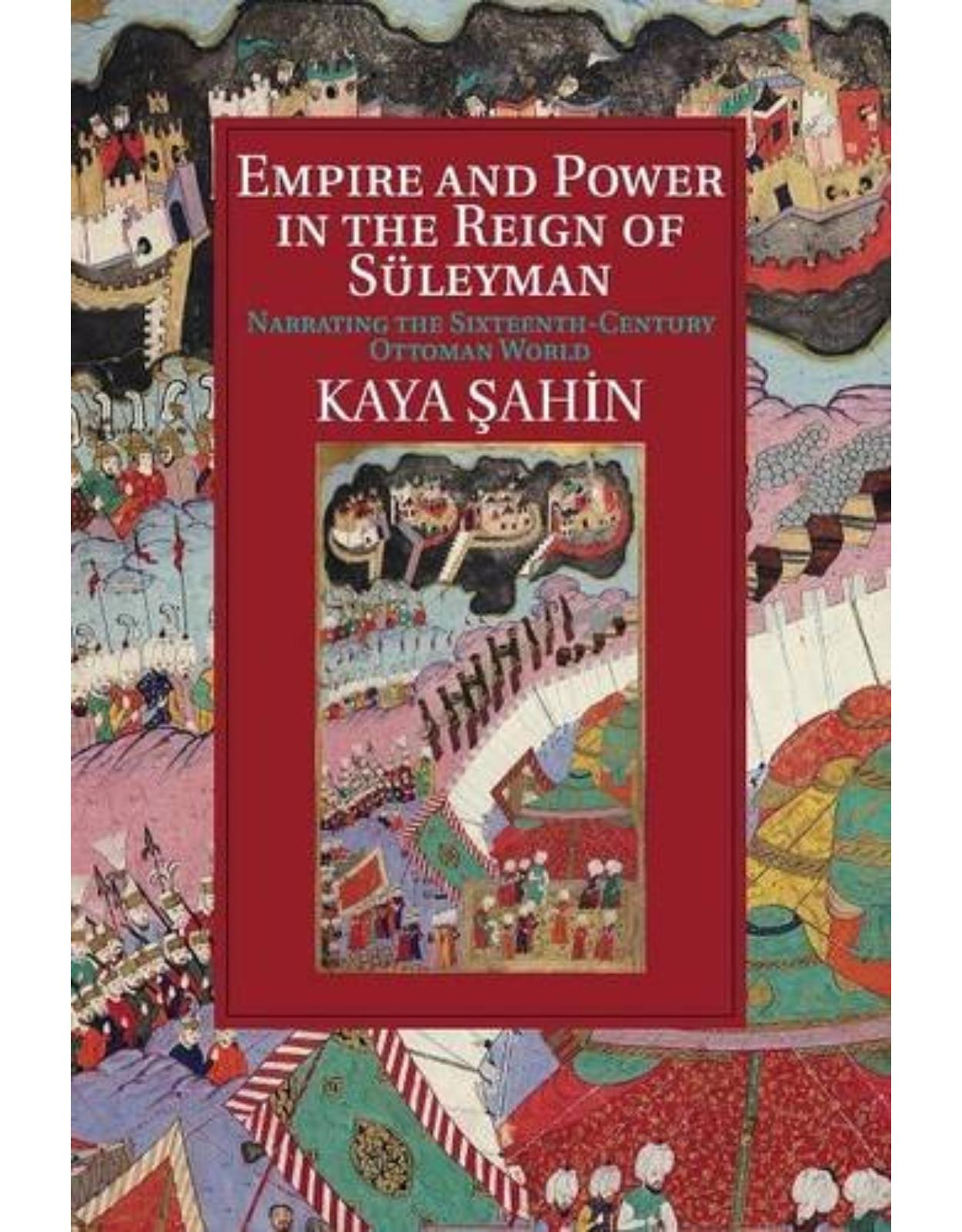 Empire and Power in the Reign of SÃ¼leyman: Narrating the Sixteenth-Century Ottoman World (Cambridge Studies in Islamic Civilization)