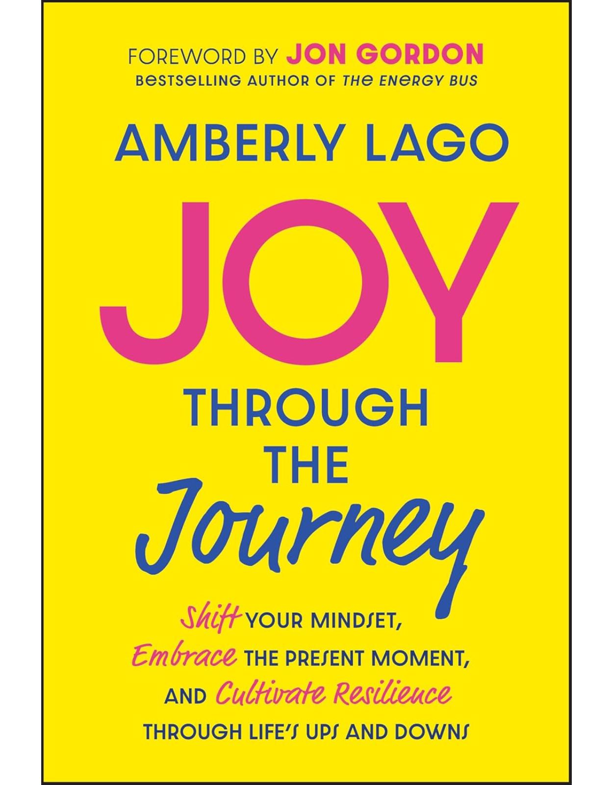 Joy Through the Journey: Shift Your Mindset, Embrace the Present Moment, and Cultivate Resilience Through Life's Ups and Downs 