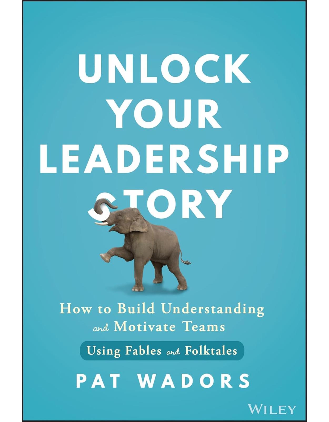 Unlock Your Leadership Story: How to Build Understanding and Motivate Teams Using Fables and Folktales