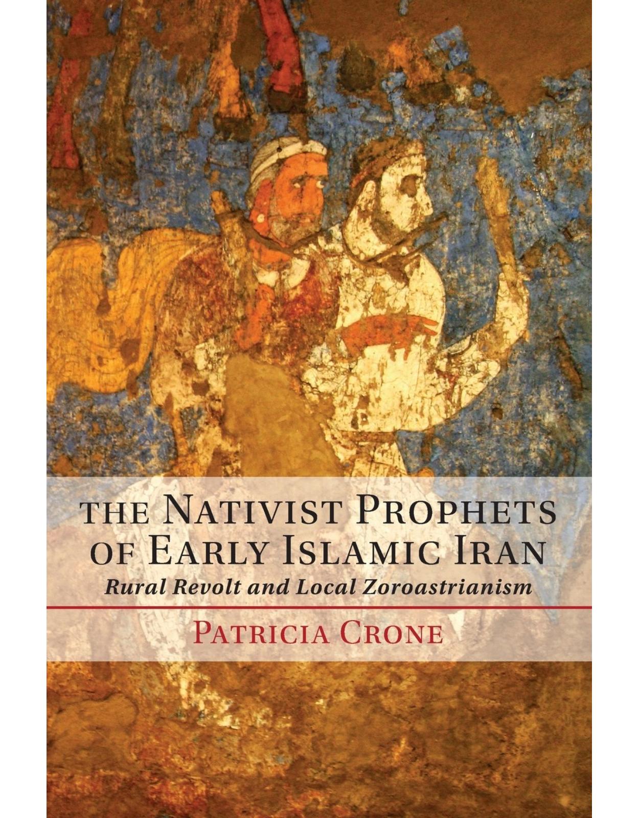 The Nativist Prophets of Early Islamic Iran: Rural Revolt and Local Zoroastrianism