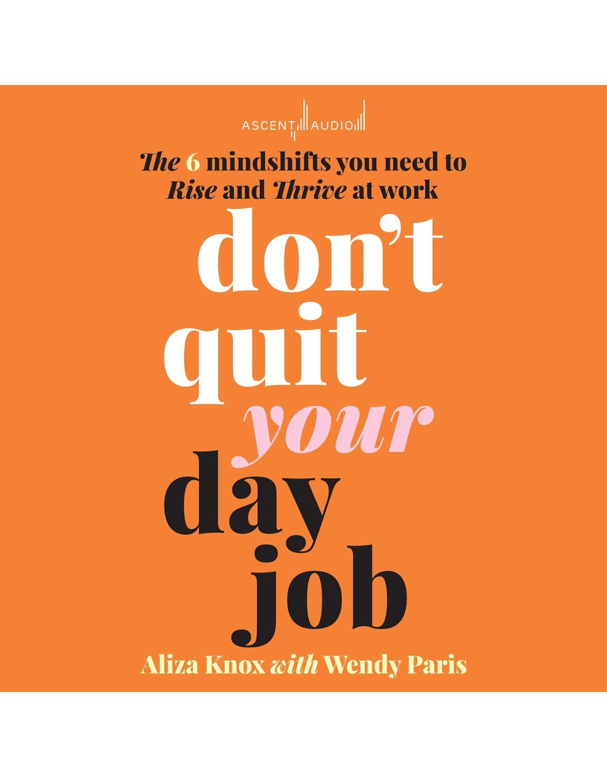 Don't Quit Your Day Job: The 6 Mindshifts You Need to Rise and Thrive at Work