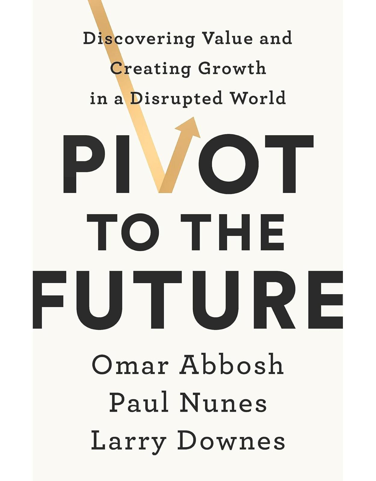 Pivot to the Future: Discovering Value and Creating Growth in a Disrupted World