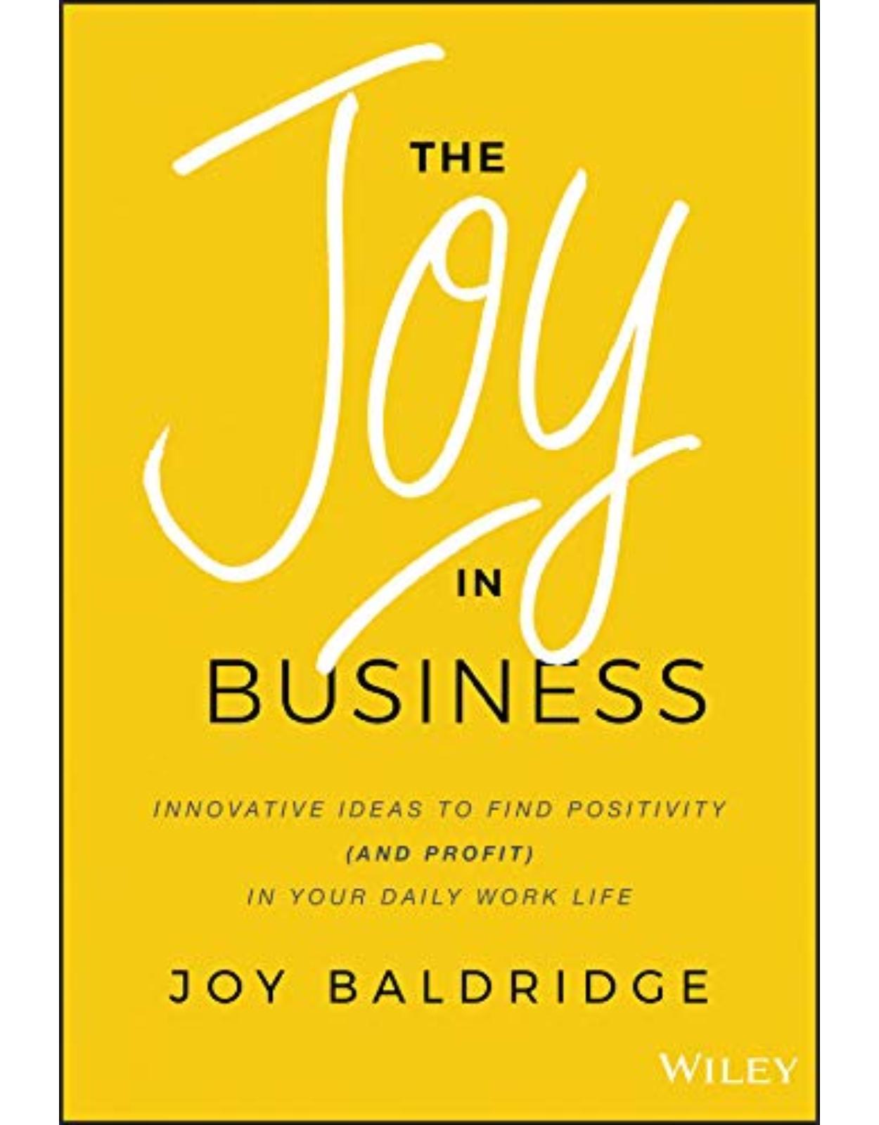 The Joy in Business: Innovative Ideas to Find Positivity (and Profit) in Your Daily Work Life