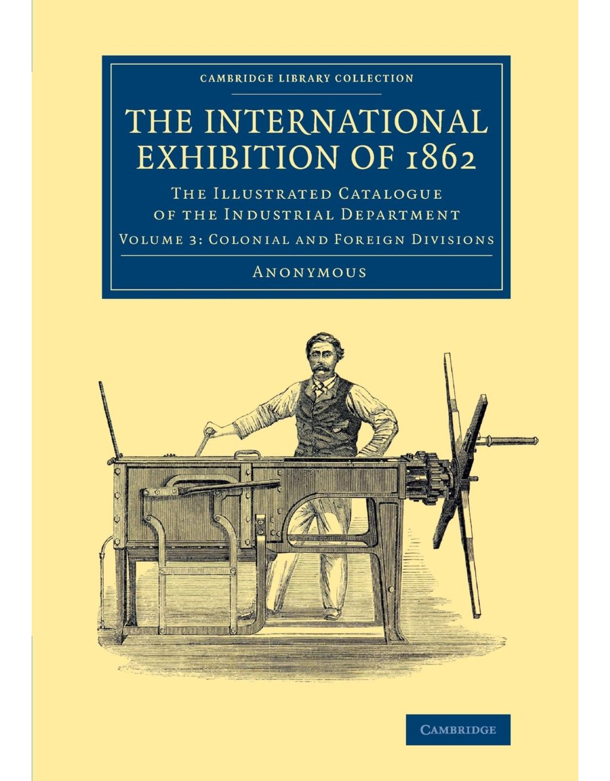 The International Exhibition of 1862: Volume 3, Colonial and Foreign Divisions: The Illustrated Catalogue of the Industrial Department (Cambridge Library Collection - Technology)