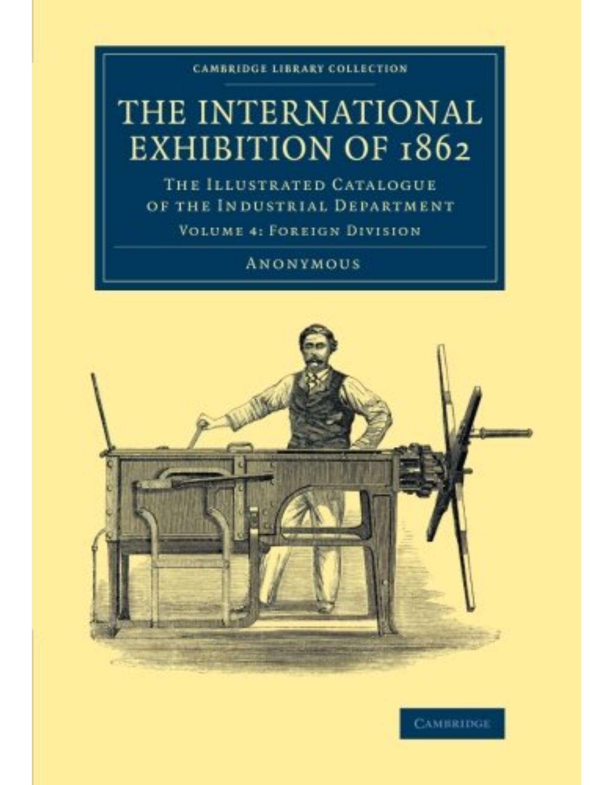 The International Exhibition of 1862: Volume 4, Foreign Division: The Illustrated Catalogue of the Industrial Department (Cambridge Library Collection - Technology)