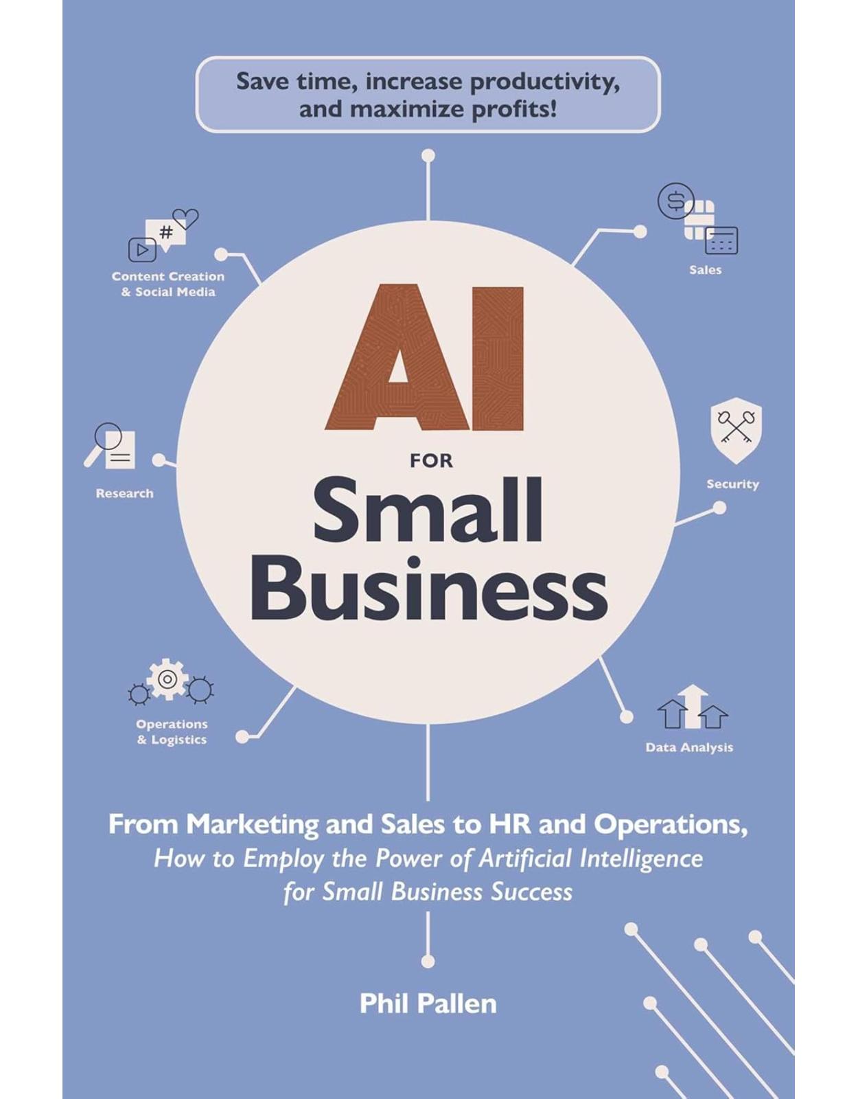 AI for Small Business: From Marketing and Sales to HR and Operations, How to Employ the Power of Artificial Intelligence for Small Business Success 