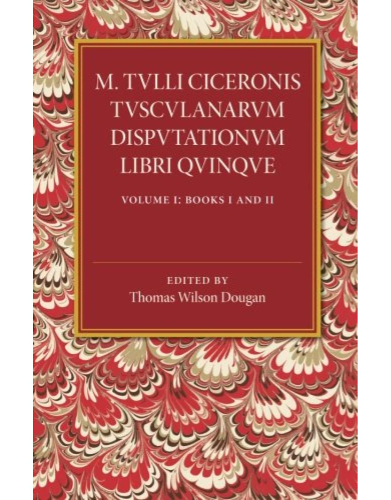 M. Tulli Ciceronis Tusculanarum Disputationum Libri Quinque: Volume 1, Containing Books I and II: A Revised Text with Introduction and Commentary and a Collation of Numerous MSS