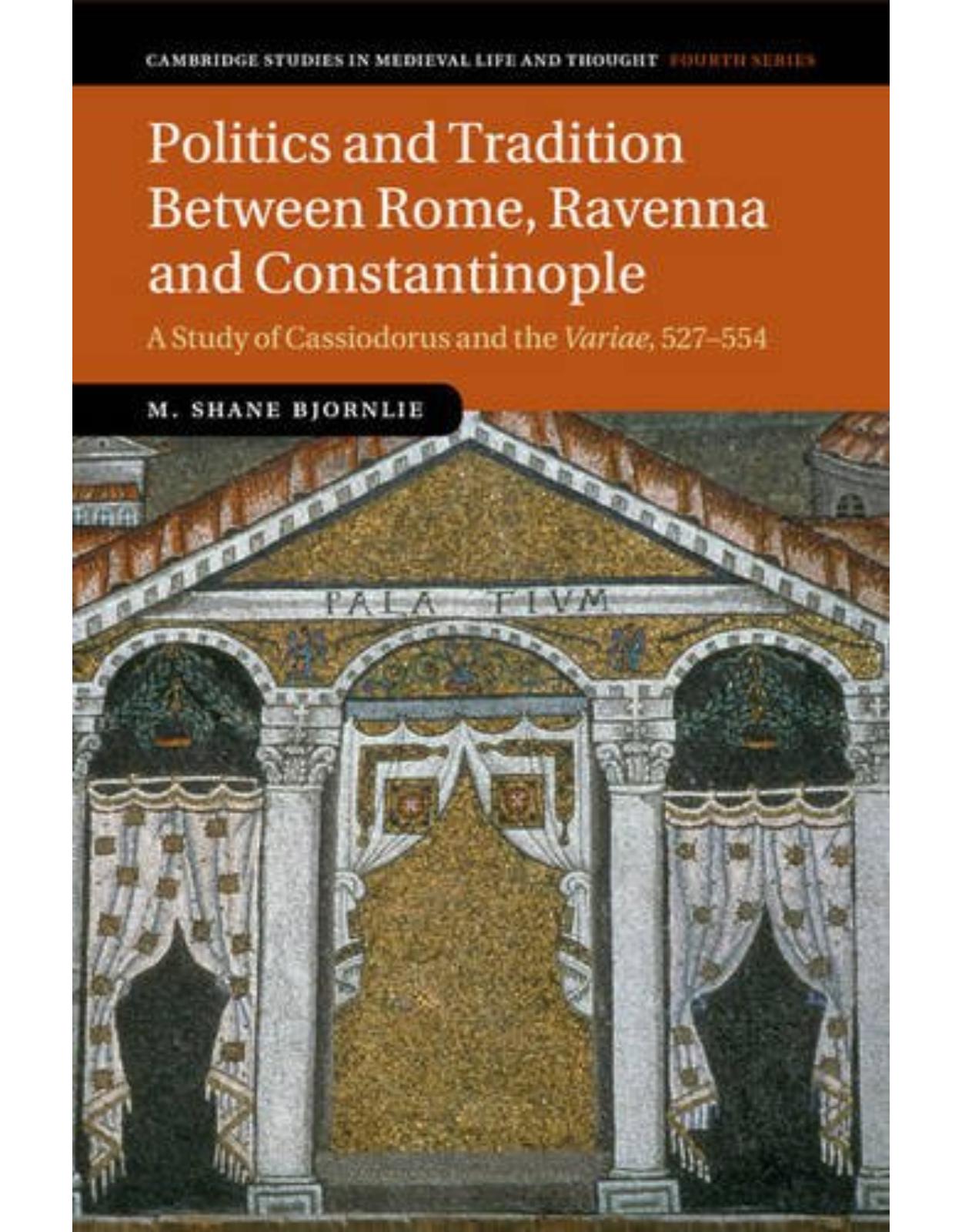 Politics and Tradition Between Rome, Ravenna and Constantinople: A Study of Cassiodorus and the Variae, 527-554 (Cambridge Studies in Medieval Life and Thought: Fourth Series)