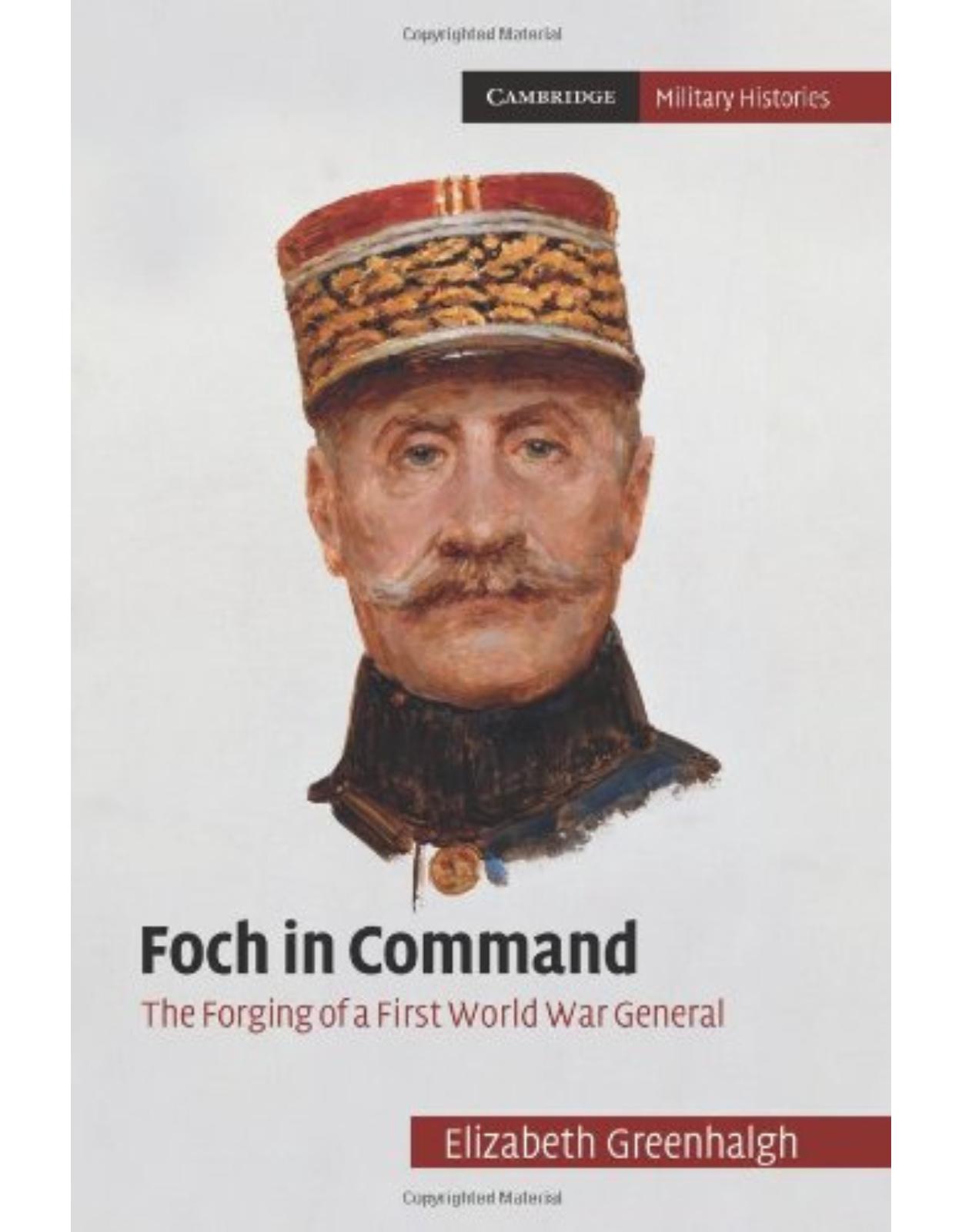 Foch in Command: The Forging of a First World War General (Cambridge Military Histories)