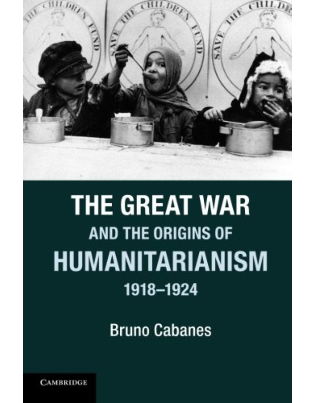 The Great War and the Origins of Humanitarianism, 1918-1924 (Studies in the Social and Cultural History of Modern Warfare)