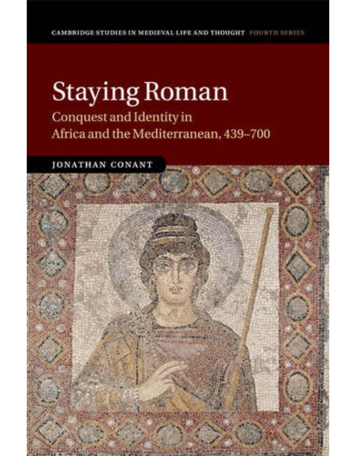 Staying Roman: Conquest and Identity in Africa and the Mediterranean, 439-700 (Cambridge Studies in Medieval Life and Thought: Fourth Series)