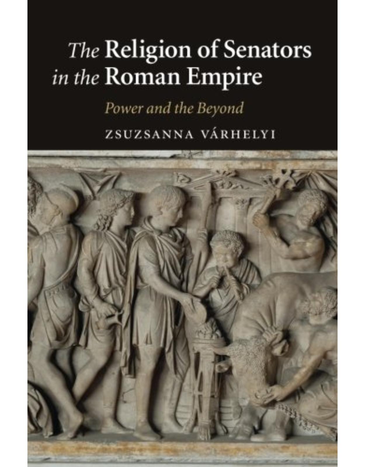 The Religion of Senators in the Roman Empire: Power and the Beyond 