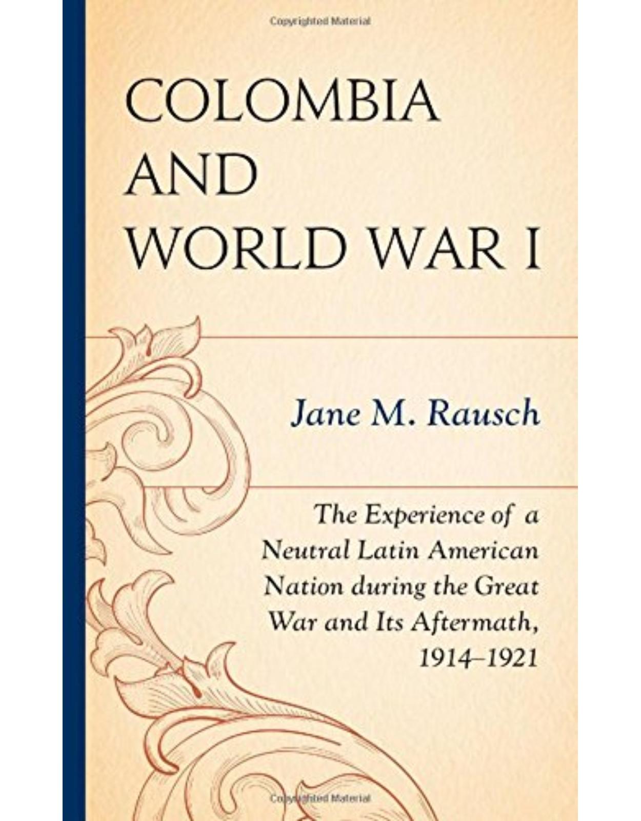 Colombia and World War I: The Experience of a Neutral Latin American Nation during the Great War and Its Aftermath, 1914ï¿½1921