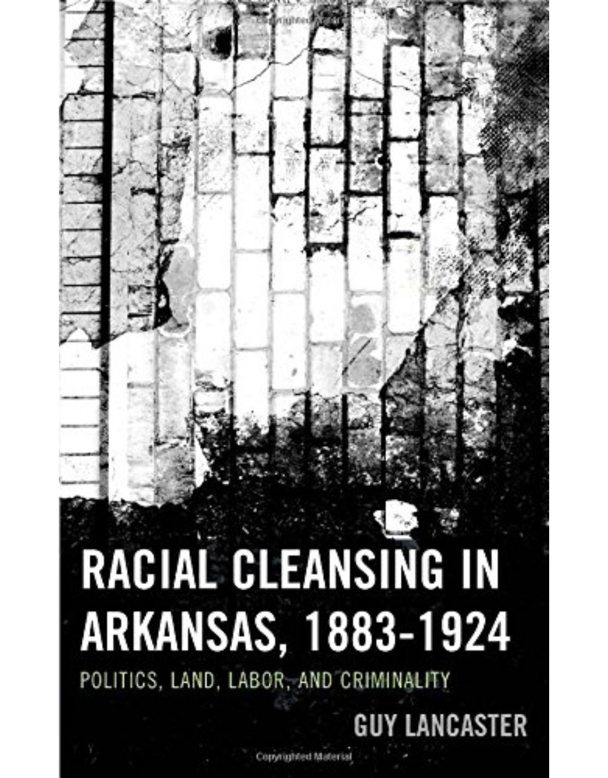 Racial Cleansing in Arkansas, 1883�1924: Politics, Land, Labor, and Criminality
