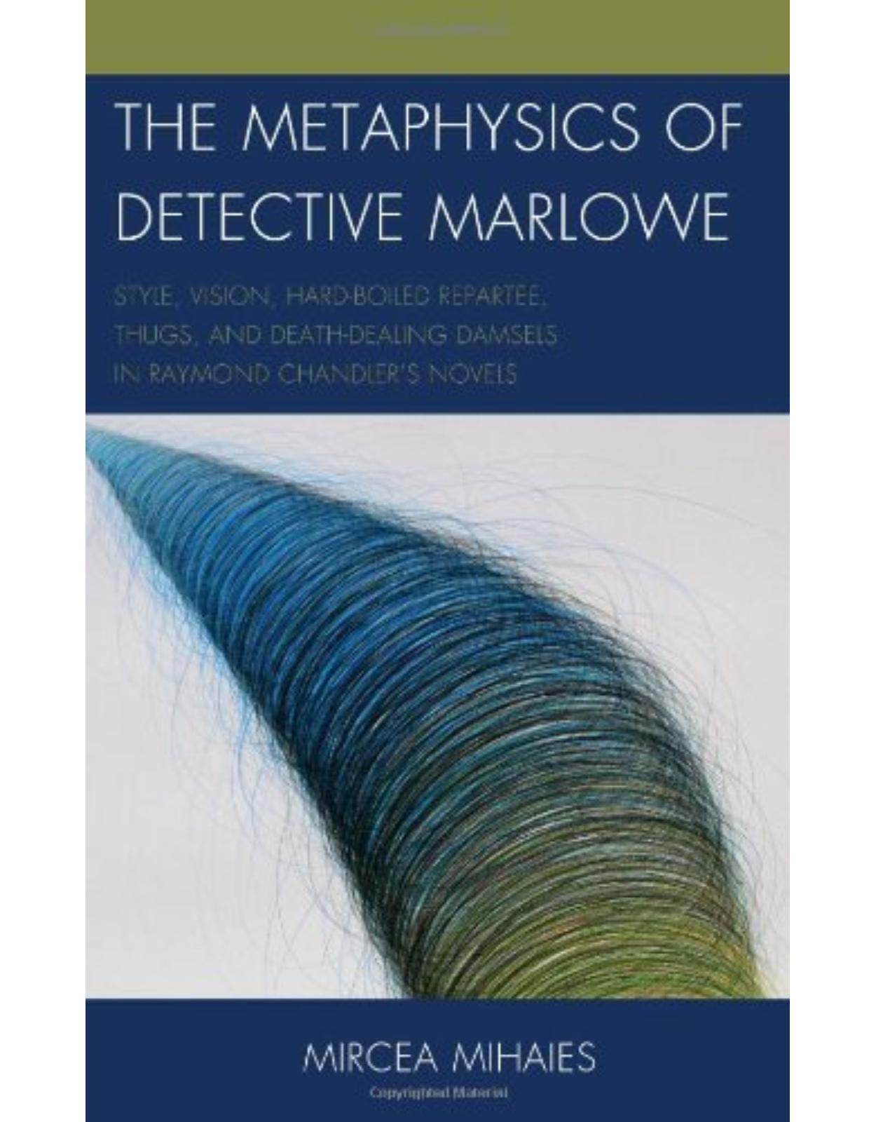 The Metaphysics of Detective Marlowe: Style, Vision, Hard-Boiled Repartee, Thugs, and Death-Dealing Damsels in Raymond Chandler�s Novels